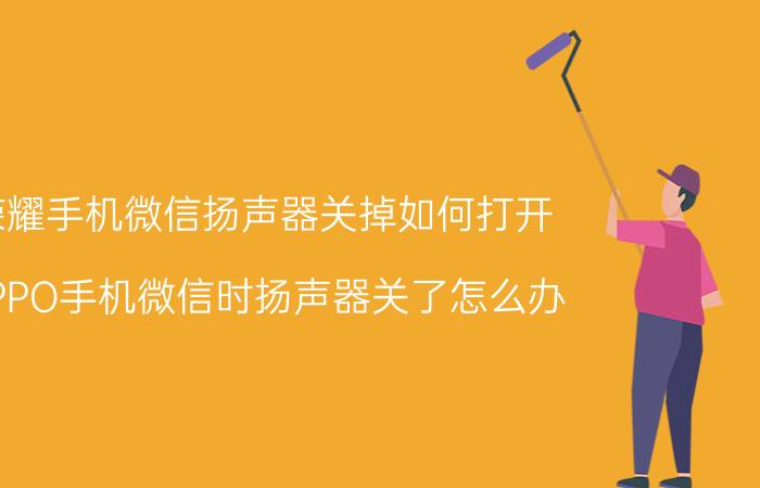 荣耀手机微信扬声器关掉如何打开 OPPO手机微信时扬声器关了怎么办？